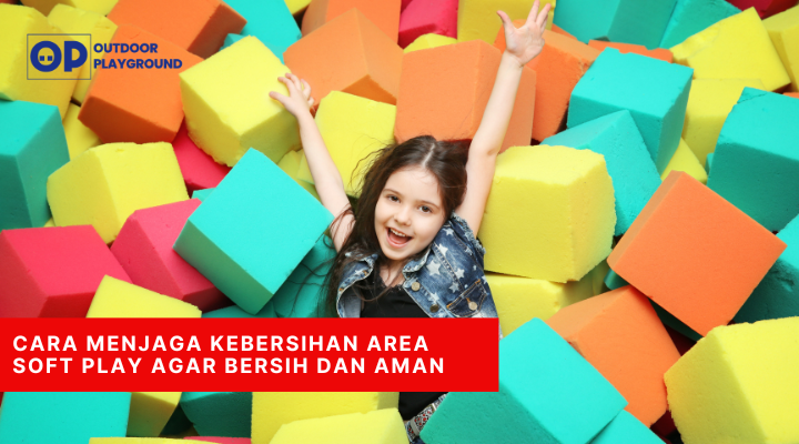 Cara Menjaga Kebersihan Area Soft Play Agar Bersih dan Aman